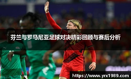 芬兰与罗马尼亚足球对决精彩回顾与赛后分析