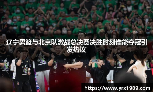 辽宁男篮与北京队激战总决赛决胜时刻谁能夺冠引发热议